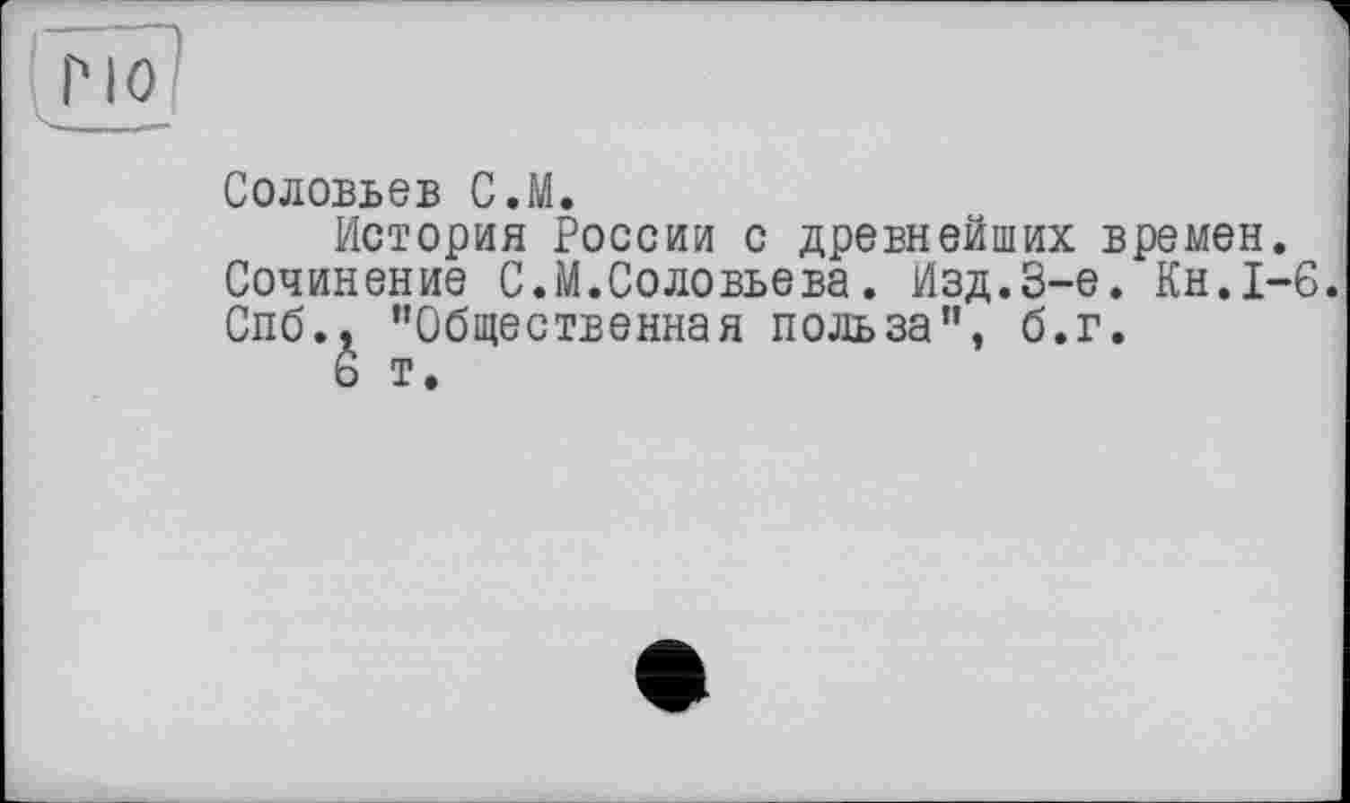 ﻿Соловьев С.М.
История России с древнейших времен. Сочинение С.М.Соловьева. Изд.3-є. Кн.1-6. Спб.. ’’Общественная польза”, б.г.
6 т.